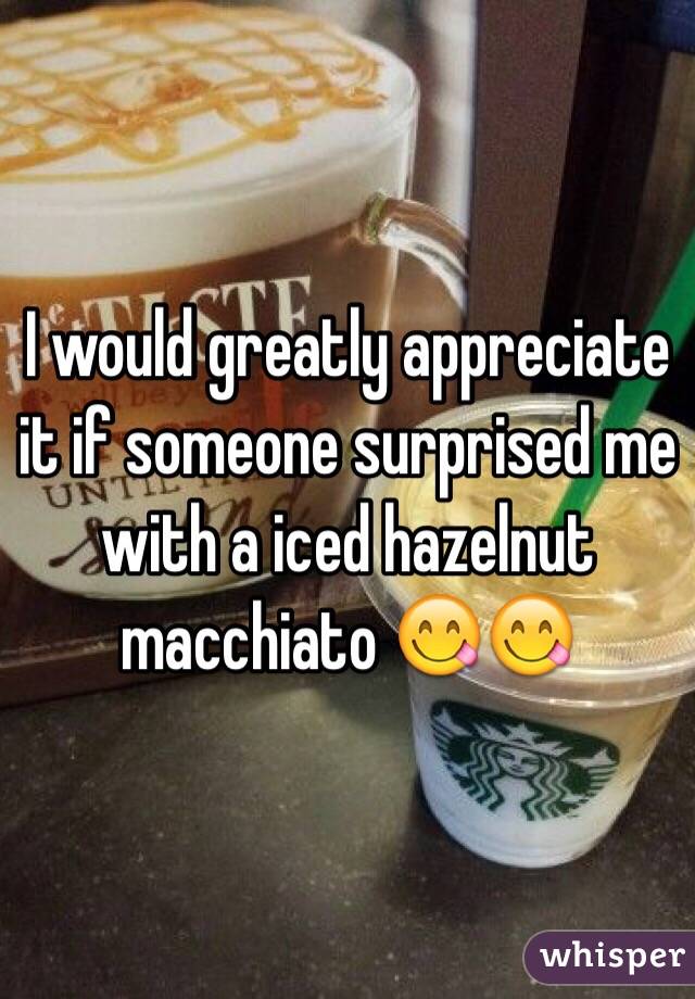 I would greatly appreciate it if someone surprised me with a iced hazelnut macchiato 😋😋