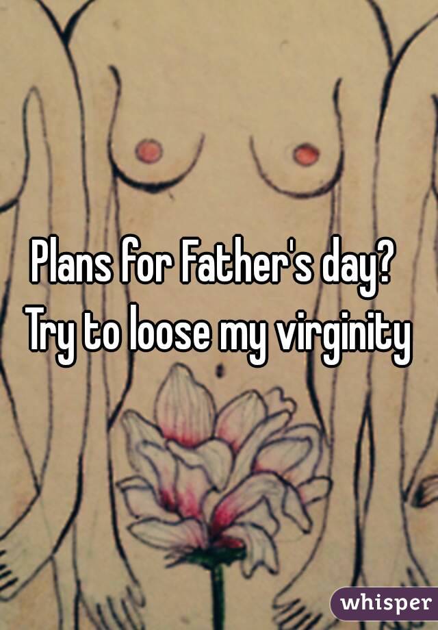 Plans for Father's day? 
Try to loose my virginity