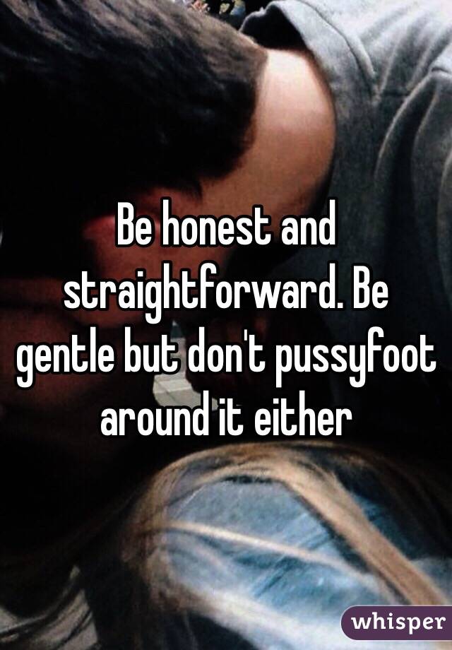 Be honest and straightforward. Be gentle but don't pussyfoot around it either 