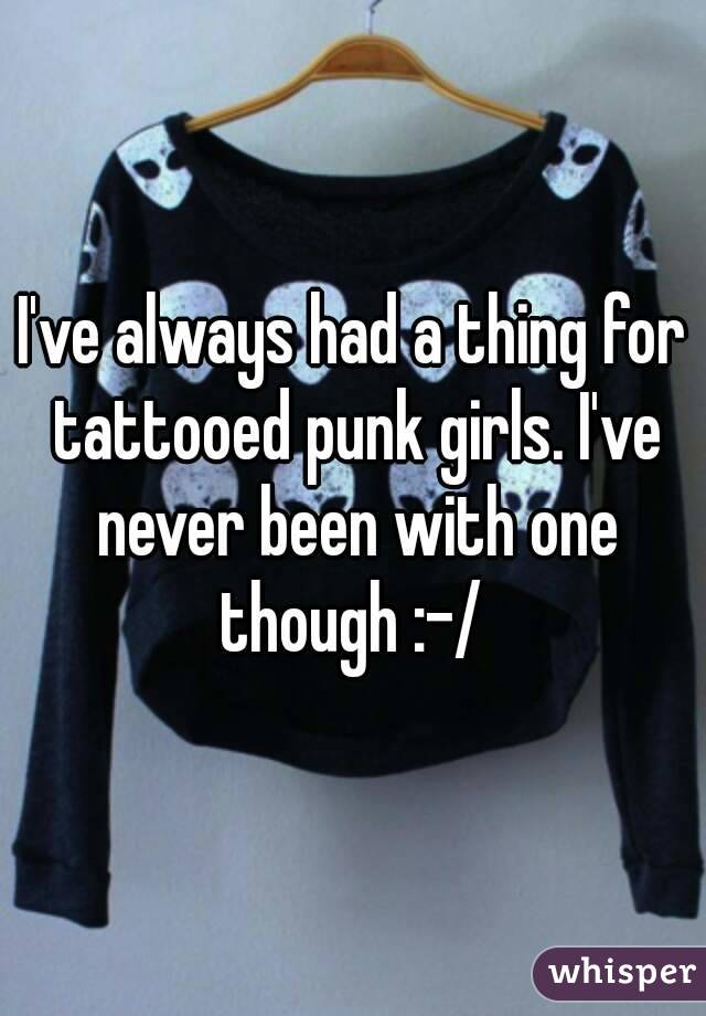 I've always had a thing for tattooed punk girls. I've never been with one though :-/ 