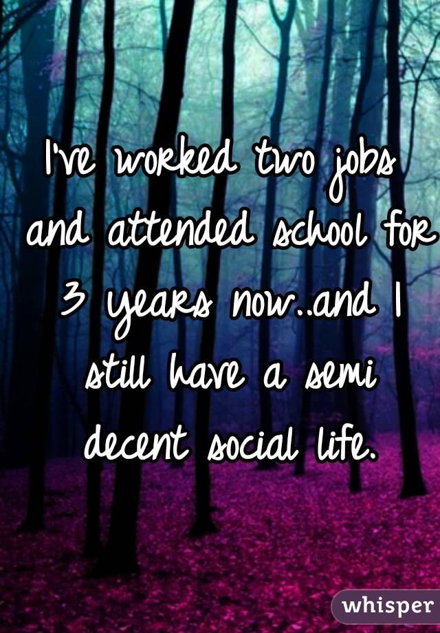 I've worked two jobs and attended school for 3 years now..and I still have a semi decent social life.
