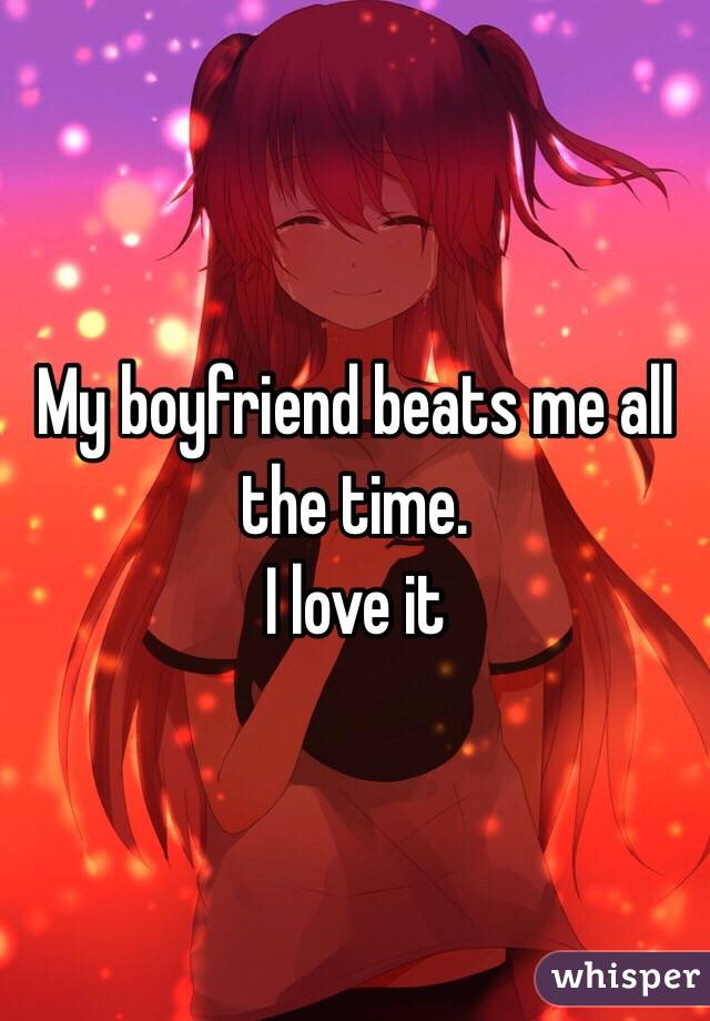 My boyfriend beats me all the time.
I love it