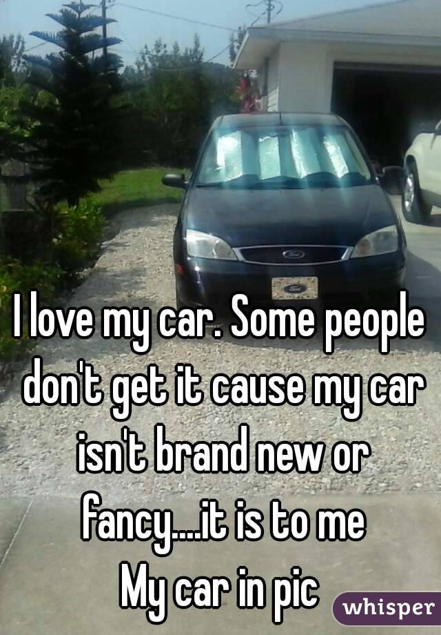 I love my car. Some people don't get it cause my car isn't brand new or fancy....it is to me
My car in pic