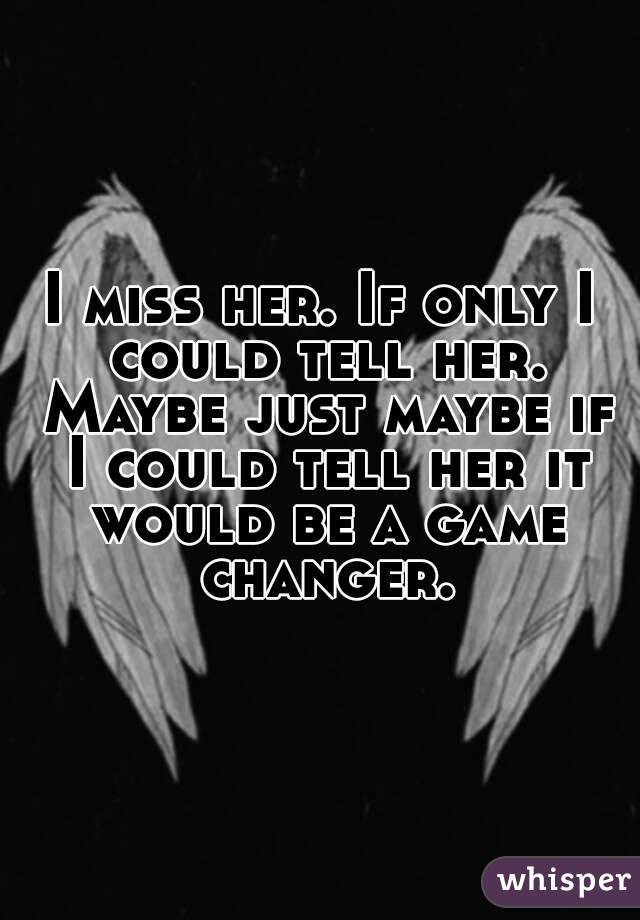 I miss her. If only I could tell her. Maybe just maybe if I could tell her it would be a game changer.