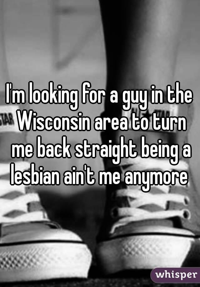 I'm looking for a guy in the Wisconsin area to turn me back straight being a lesbian ain't me anymore 