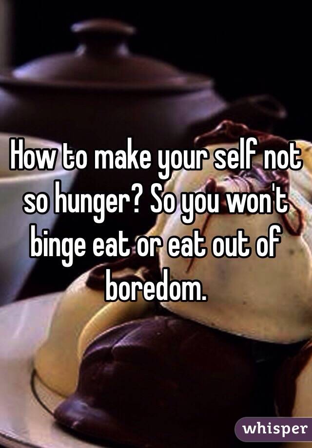 How to make your self not so hunger? So you won't binge eat or eat out of boredom.