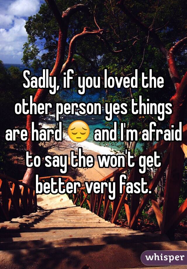 Sadly, if you loved the other person yes things are hard 😔 and I'm afraid to say the won't get better very fast. 