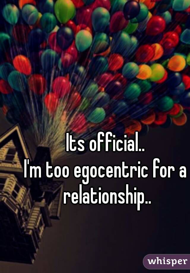 Its official..
I'm too egocentric for a relationship..
