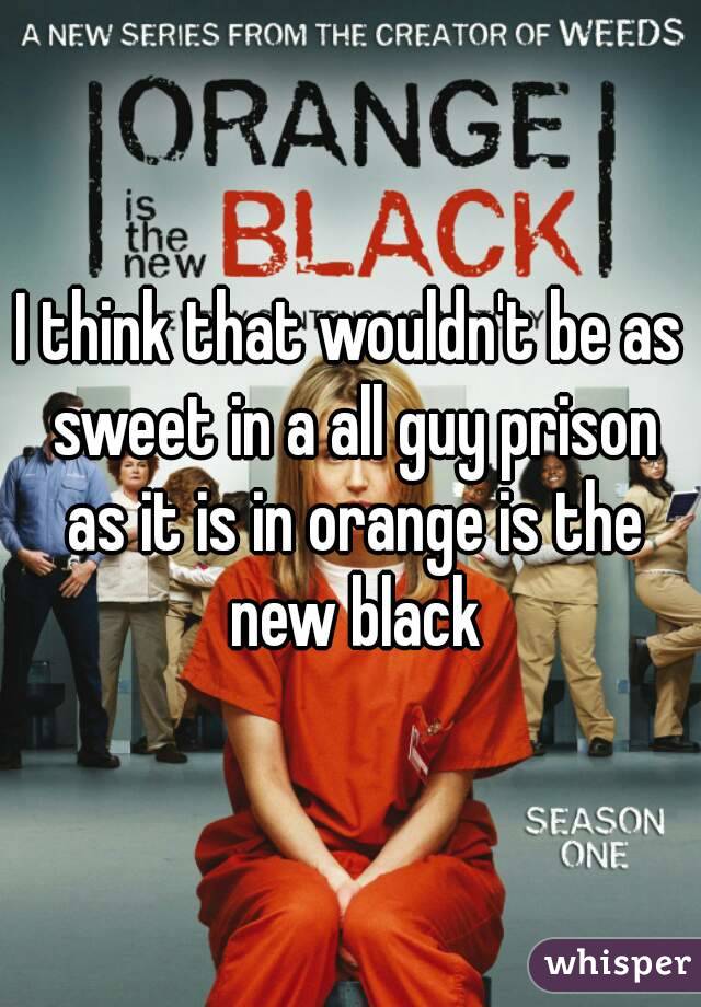 I think that wouldn't be as sweet in a all guy prison as it is in orange is the new black