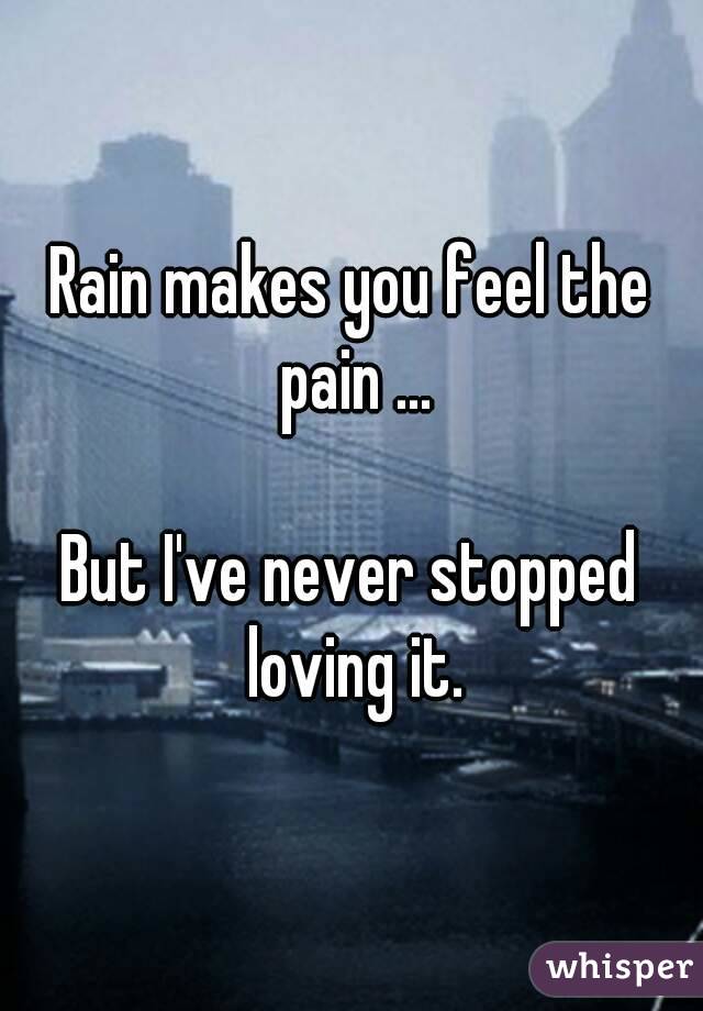 Rain makes you feel the pain ...

But I've never stopped loving it.