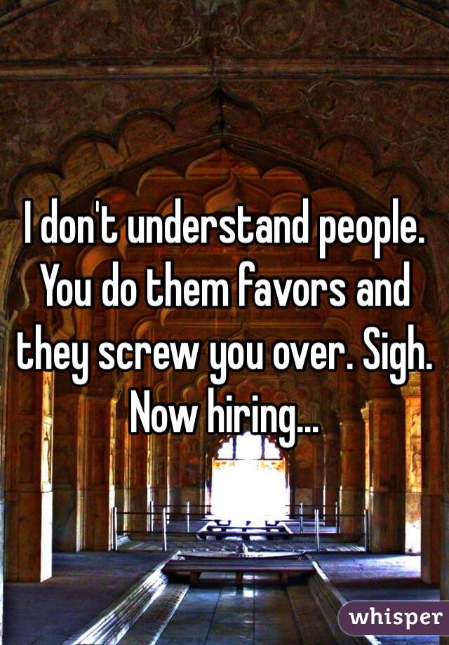 I don't understand people. You do them favors and they screw you over. Sigh. Now hiring...