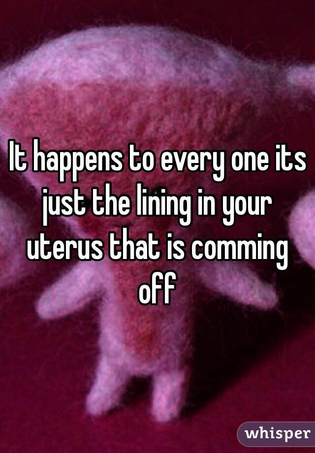 It happens to every one its just the lining in your uterus that is comming off