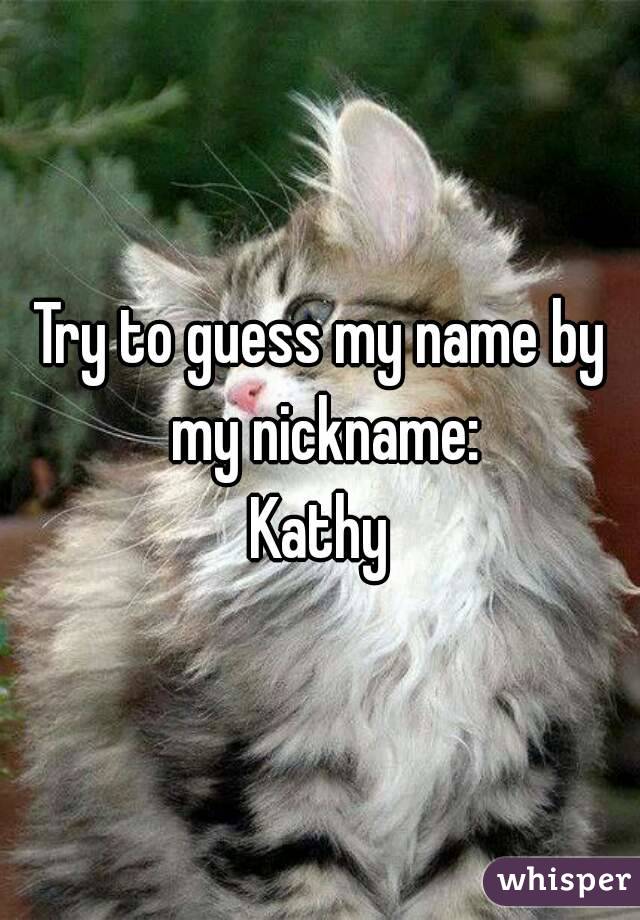 Try to guess my name by my nickname:
Kathy