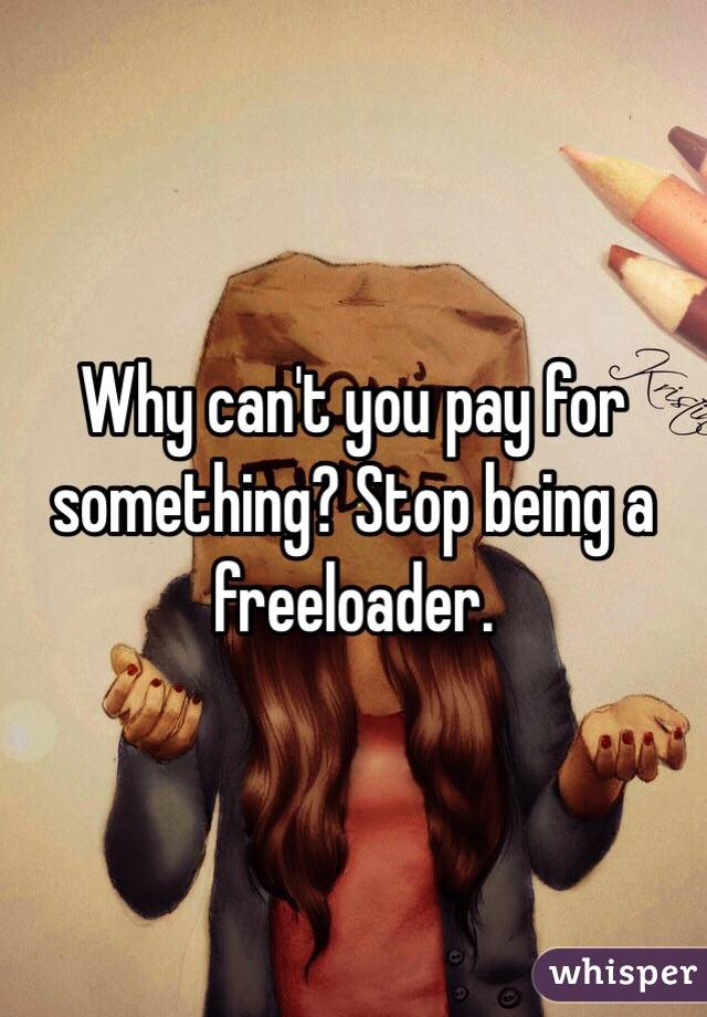 Why can't you pay for something? Stop being a freeloader. 