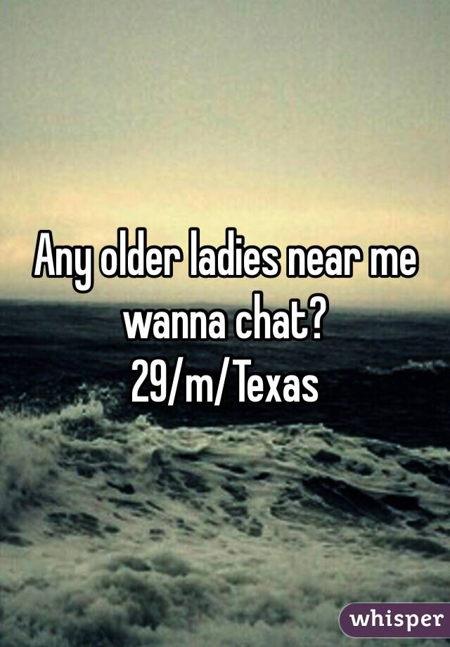 Any older ladies near me wanna chat? 
29/m/Texas 