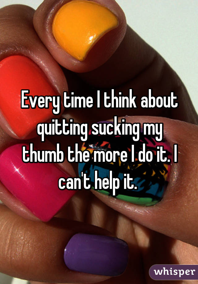 Every time I think about quitting sucking my thumb the more I do it. I can't help it. 