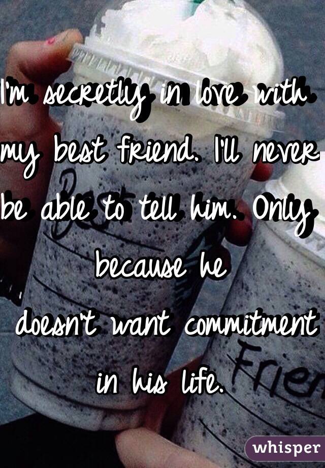 I'm secretly in love with my best friend. I'll never be able to tell him. Only because he
 doesn't want commitment in his life. 