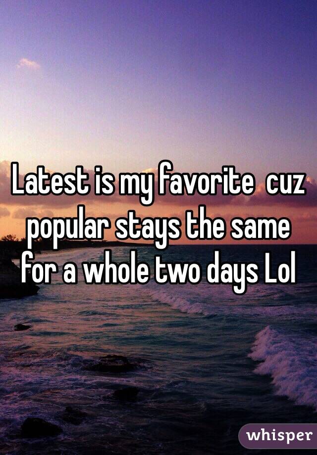 Latest is my favorite  cuz popular stays the same for a whole two days Lol