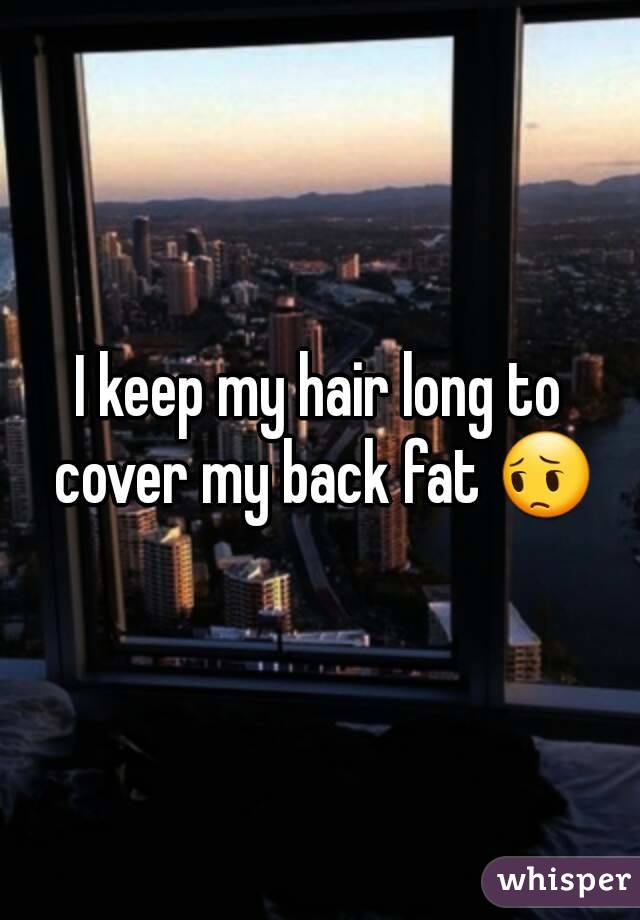 I keep my hair long to cover my back fat 😔