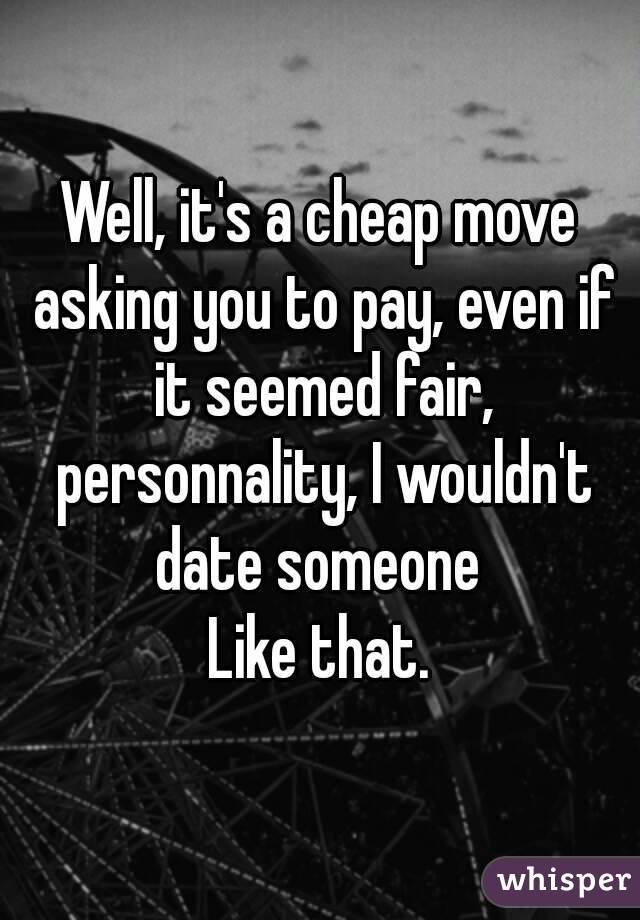 Well, it's a cheap move asking you to pay, even if it seemed fair, personnality, I wouldn't date someone 
Like that.