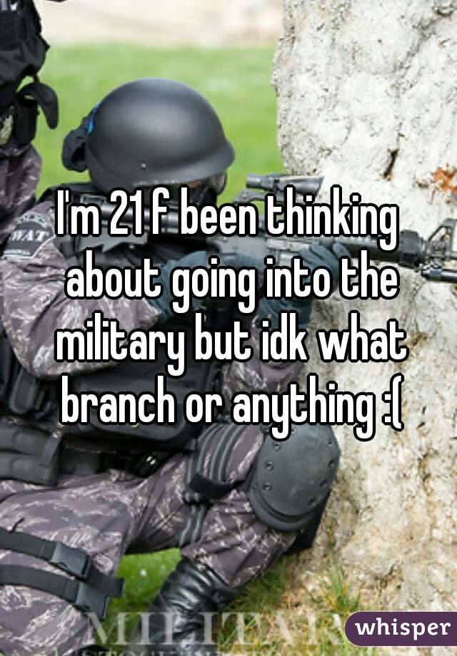 I'm 21 f been thinking about going into the military but idk what branch or anything :(