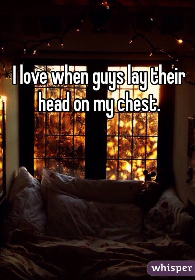 I love when guys lay their head on my chest. 