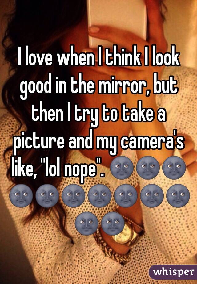 I love when I think I look good in the mirror, but then I try to take a picture and my camera's like, "lol nope". 🌚🌚🌚🌚🌚🌚🌚🌚🌚🌚🌚🌚