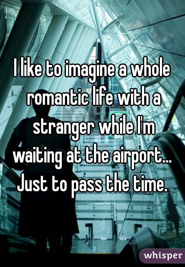 I like to imagine a whole romantic life with a stranger while I'm waiting at the airport... 
Just to pass the time.