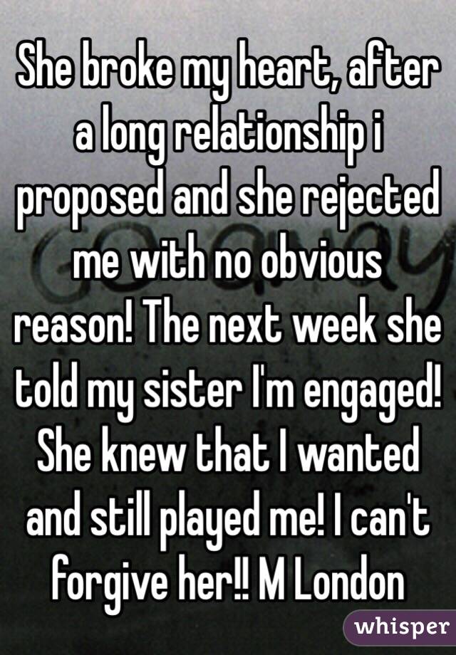 She broke my heart, after a long relationship i proposed and she rejected me with no obvious reason! The next week she told my sister I'm engaged! She knew that I wanted and still played me! I can't forgive her!! M London  