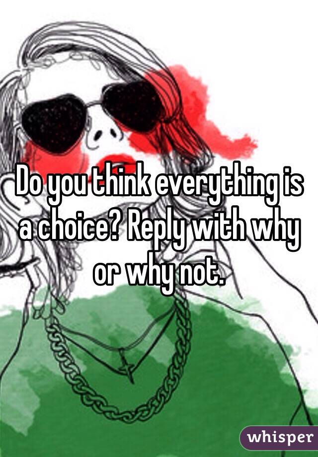 Do you think everything is a choice? Reply with why or why not. 