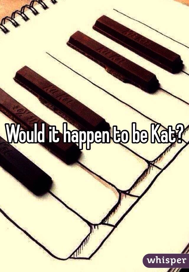 Would it happen to be Kat?