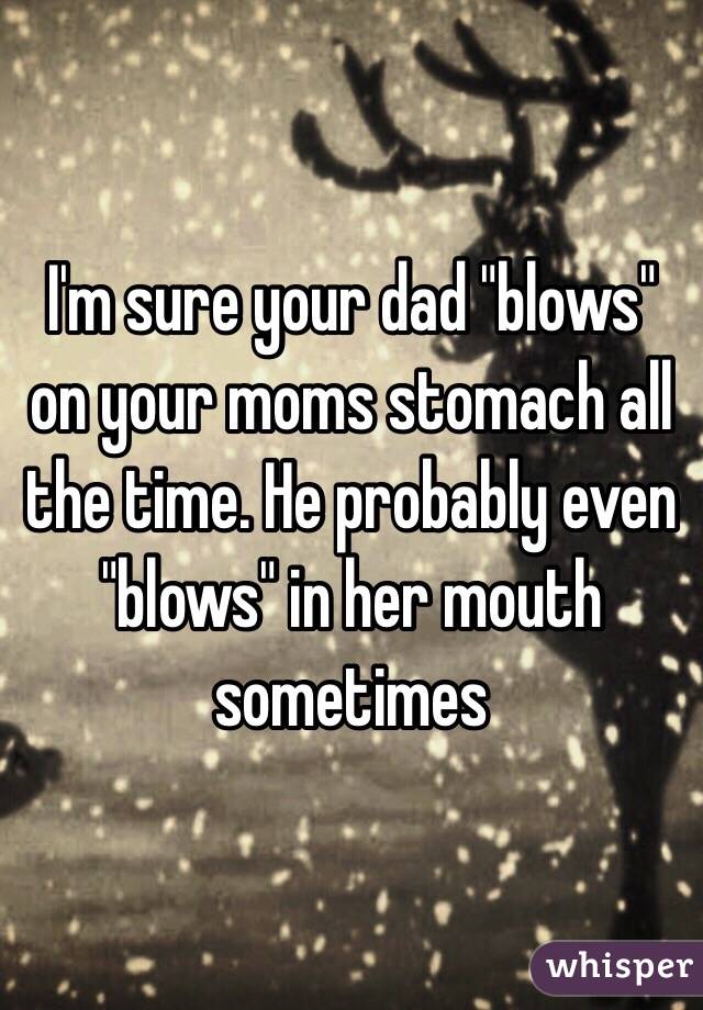 I'm sure your dad "blows" on your moms stomach all the time. He probably even "blows" in her mouth sometimes 