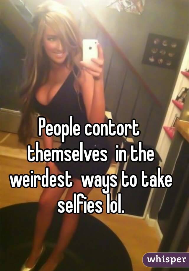 People contort themselves  in the weirdest  ways to take selfies lol.