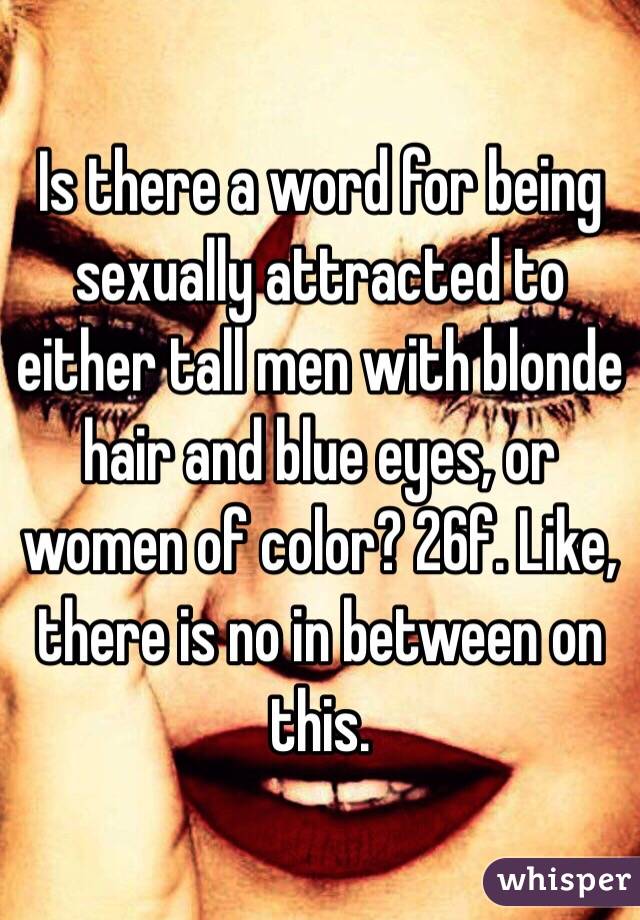 Is there a word for being sexually attracted to either tall men with blonde hair and blue eyes, or women of color? 26f. Like, there is no in between on this. 