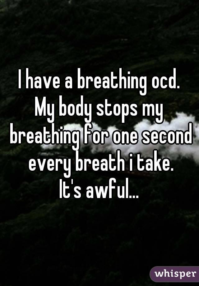 I have a breathing ocd.
My body stops my breathing for one second every breath i take.
It's awful...