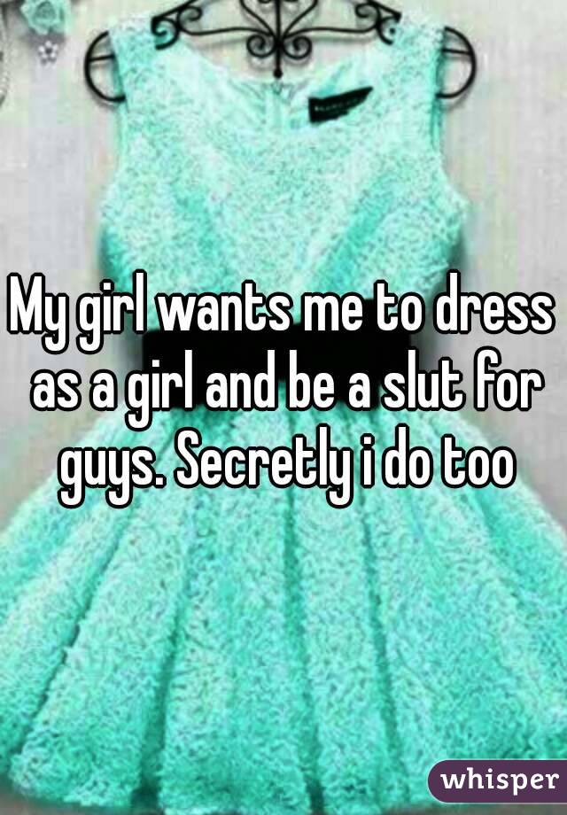 My girl wants me to dress as a girl and be a slut for guys. Secretly i do too