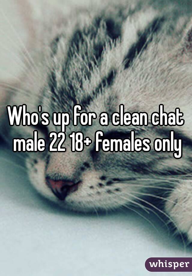 Who's up for a clean chat male 22 18+ females only