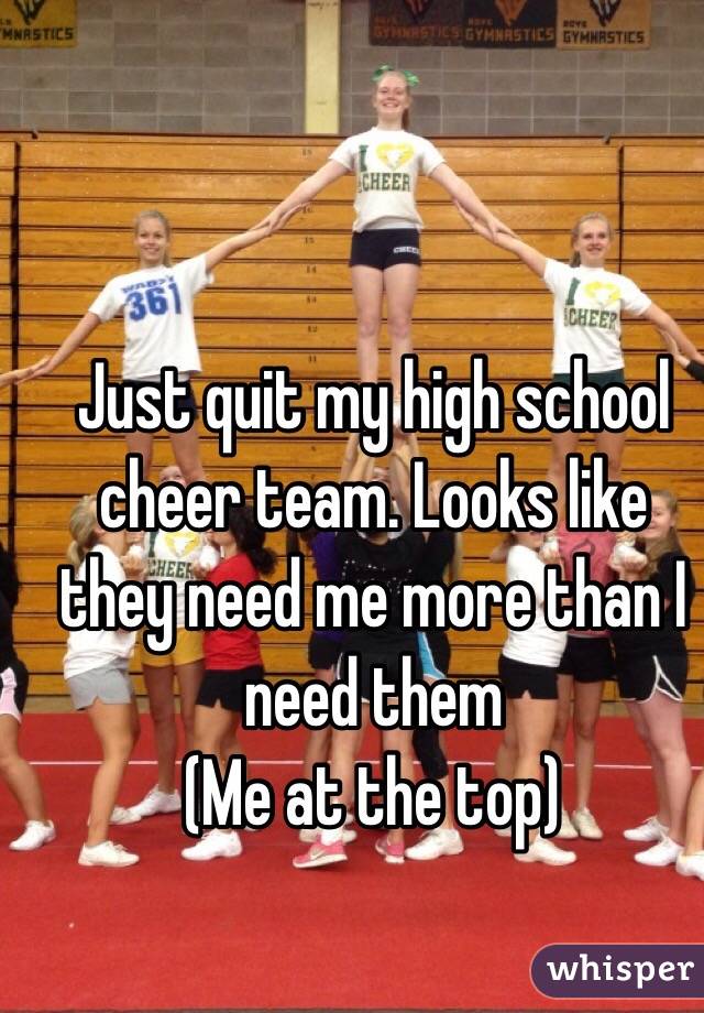 Just quit my high school cheer team. Looks like they need me more than I need them 
(Me at the top) 