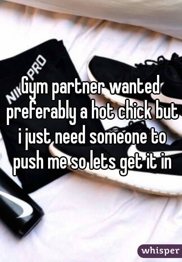 Gym partner wanted preferably a hot chick but i just need someone to push me so lets get it in