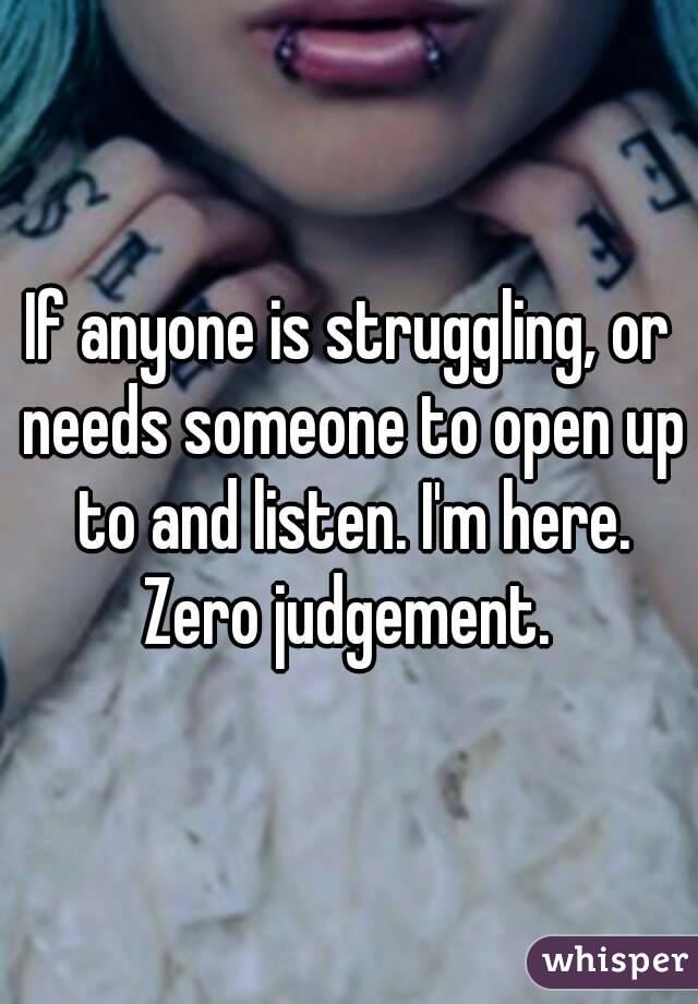 If anyone is struggling, or needs someone to open up to and listen. I'm here. Zero judgement. 