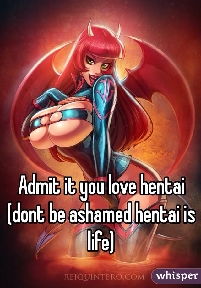 Admit it you love hentai (dont be ashamed hentai is life)