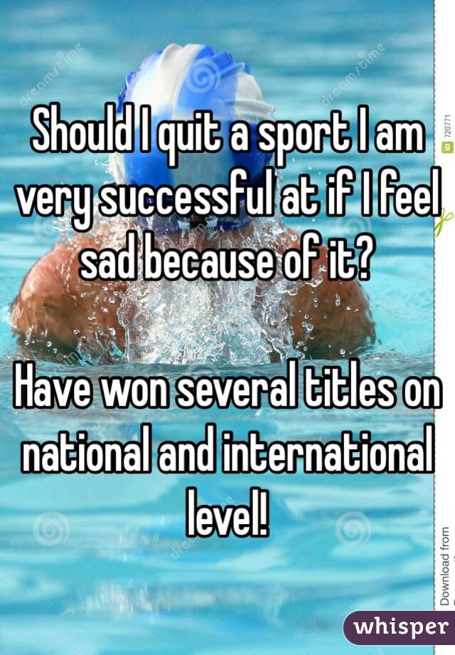 Should I quit a sport I am very successful at if I feel sad because of it? 

Have won several titles on national and international level! 