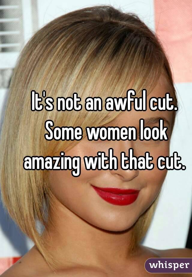 It's not an awful cut. Some women look amazing with that cut. 