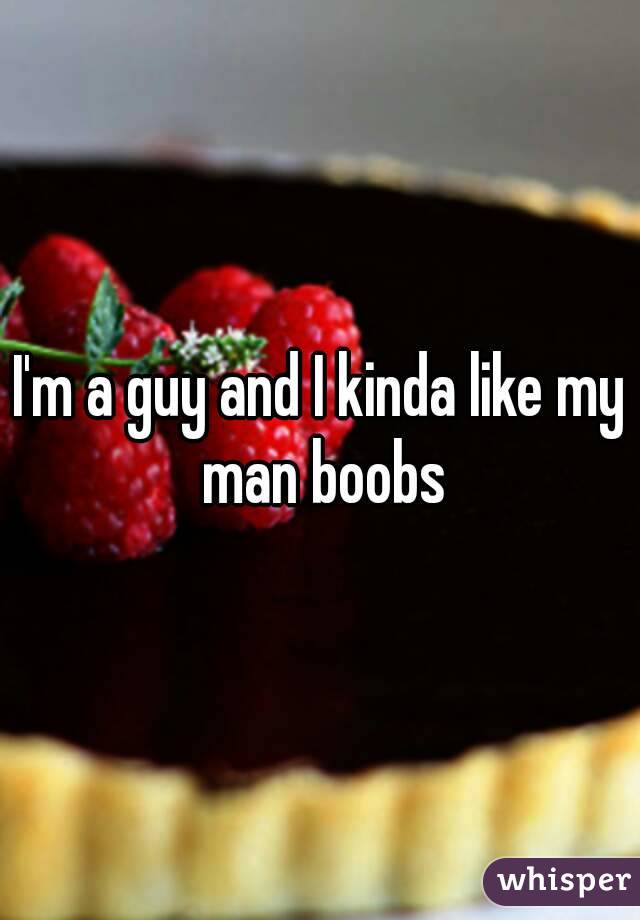 I'm a guy and I kinda like my man boobs