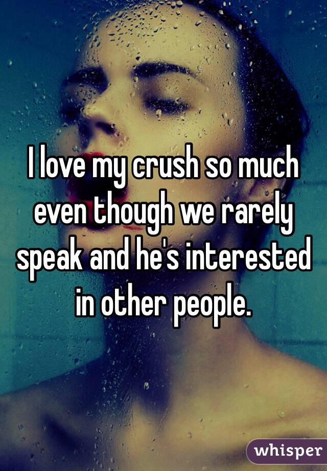 I love my crush so much even though we rarely speak and he's interested in other people. 