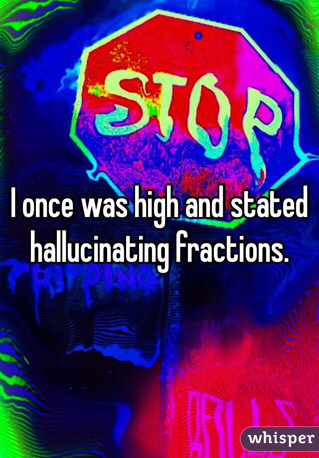 I once was high and stated hallucinating fractions.