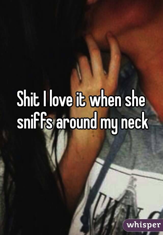 Shit I love it when she sniffs around my neck