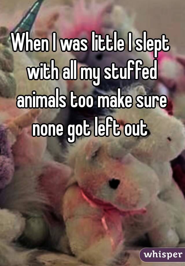 When I was little I slept with all my stuffed animals too make sure none got left out 