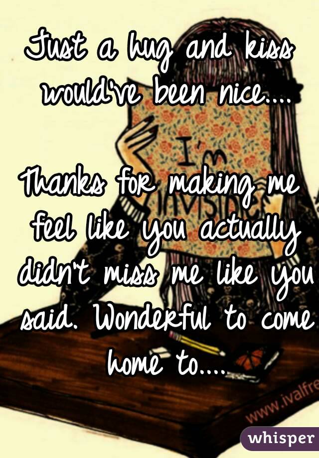 Just a hug and kiss would've been nice....

Thanks for making me feel like you actually didn't miss me like you said. Wonderful to come home to....