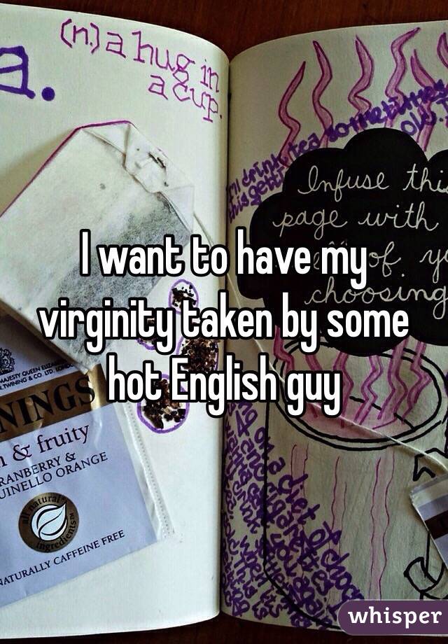 I want to have my virginity taken by some hot English guy 